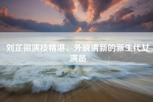 刘芷微演技精湛、外貌清新的新生代女演员
