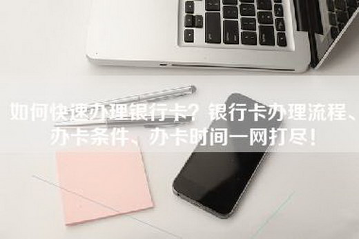 如何快速办理银行卡？银行卡办理流程、办卡条件、办卡时间一网打尽！