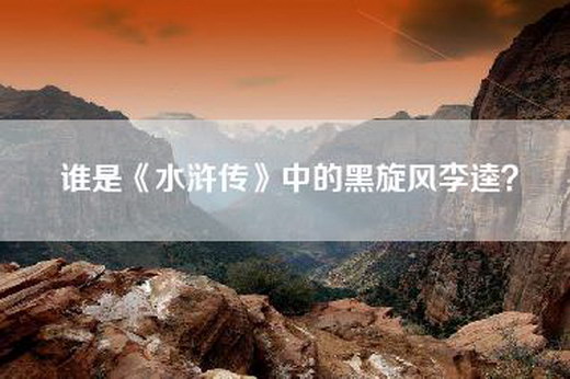 谁是《水浒传》中的黑旋风李逵？
