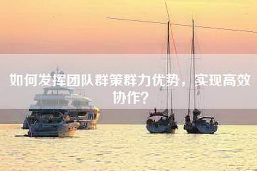 如何发挥团队群策群力优势，实现高效协作？
