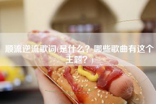 顺流逆流歌词(是什么？哪些歌曲有这个主题？)