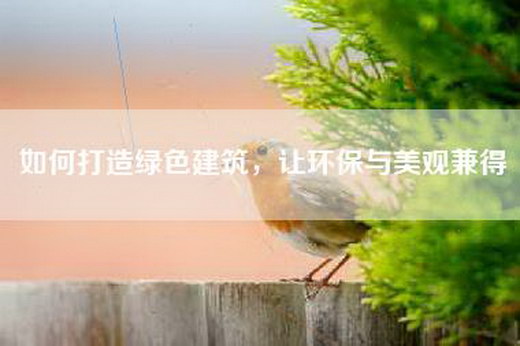 如何打造绿色建筑，让环保与美观兼得