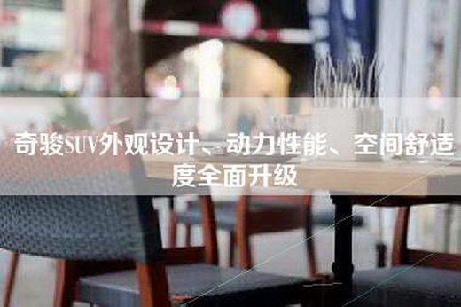 奇骏SUV外观设计、动力性能、空间舒适度全面升级
