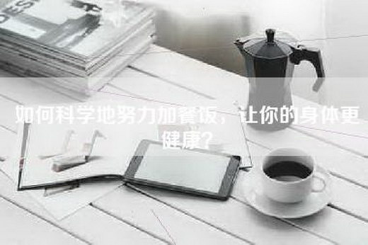 如何科学地努力加餐饭，让你的身体更健康？