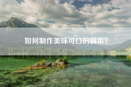 如何制作美味可口的藕菜？