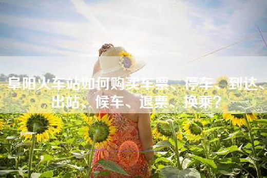 阜阳火车站如何购买车票、停车、到达、出站、候车、退票、换乘？