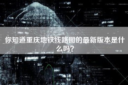 你知道重庆地铁线路图的最新版本是什么吗？