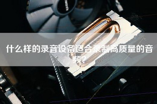 什么样的录音设备适合录制高质量的音频？