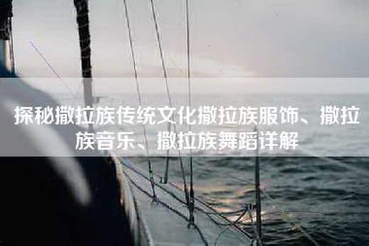 探秘撒拉族传统文化撒拉族服饰、撒拉族音乐、撒拉族舞蹈详解