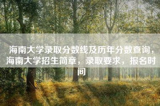 海南大学录取分数线及历年分数查询，海南大学招生简章，录取要求，报名时间