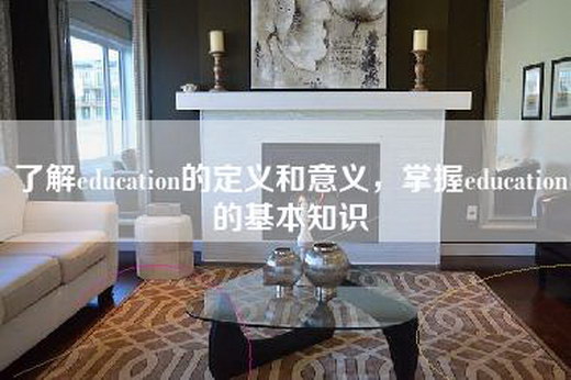 了解education的定义和意义，掌握education的基本知识