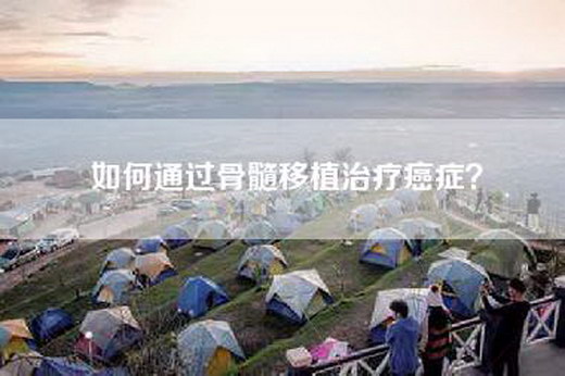 如何通过骨髓移植治疗癌症？