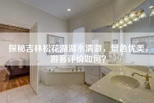 探秘吉林松花湖湖水清澈，景色优美，游客评价如何？