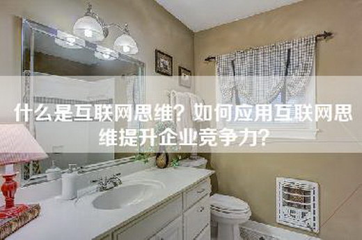 什么是互联网思维？如何应用互联网思维提升企业竞争力？
