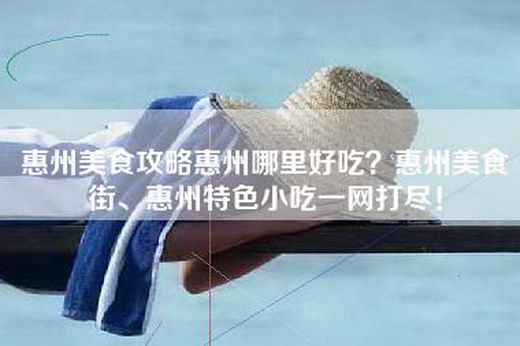 惠州美食攻略惠州哪里好吃？惠州美食街、惠州特色小吃一网打尽！