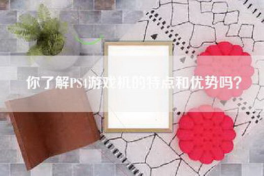 你了解PS4游戏机的特点和优势吗？