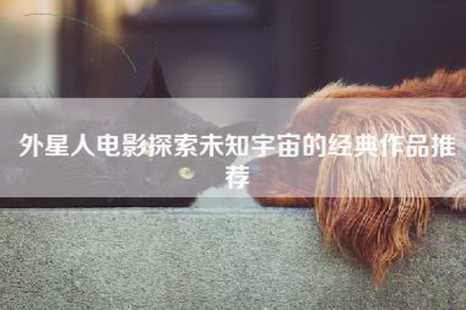 外星人电影探索未知宇宙的经典作品推荐