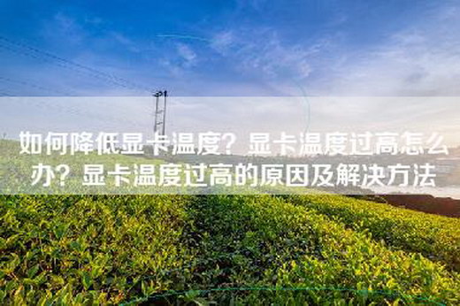 如何降低显卡温度？显卡温度过高怎么办？显卡温度过高的原因及解决方法