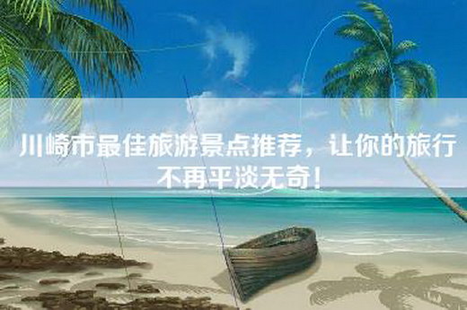 川崎市最佳旅游景点推荐，让你的旅行不再平淡无奇！