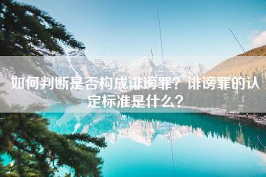 如何判断是否构成诽谤罪？诽谤罪的认定标准是什么？