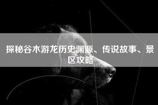 探秘谷木游龙历史渊源、传说故事、景区攻略