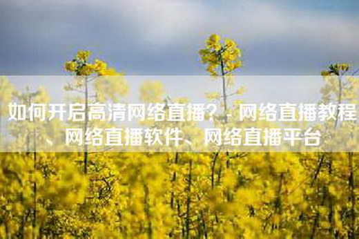 如何开启高清网络直播？- 网络直播教程、网络直播软件、网络直播平台