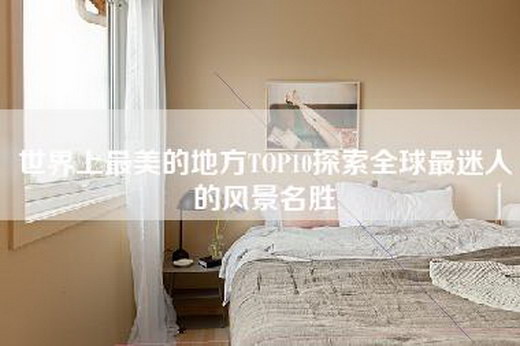 世界上最美的地方TOP10探索全球最迷人的风景名胜