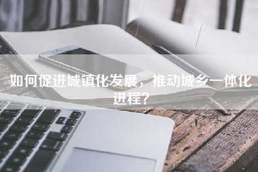 如何促进城镇化发展，推动城乡一体化进程？
