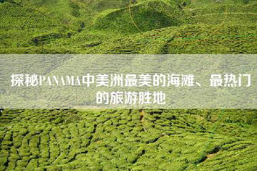 探秘PANAMA中美洲最美的海滩、最热门的旅游胜地