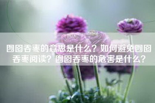囫囵吞枣的意思是什么？如何避免囫囵吞枣阅读？囫囵吞枣的危害是什么？