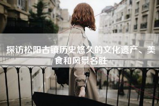 探访松阳古镇历史悠久的文化遗产、美食和风景名胜