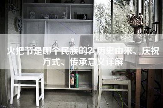 火把节是哪个民族的？历史由来、庆祝方式、传承意义详解