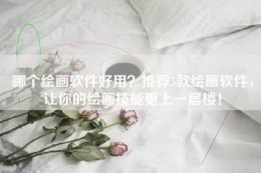 哪个绘画软件好用？推荐5款绘画软件，让你的绘画技能更上一层楼！