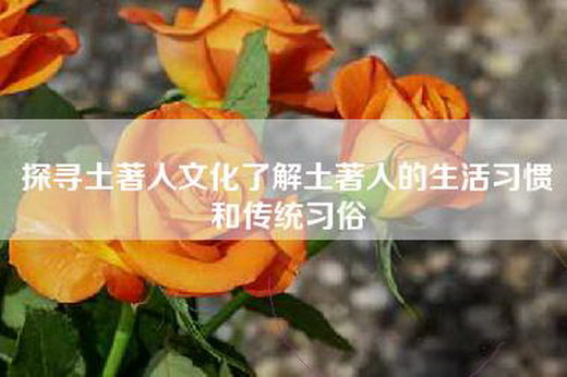 探寻土著人文化了解土著人的生活习惯和传统习俗
