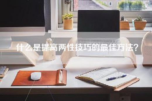 什么是提高两性技巧的最佳方法？