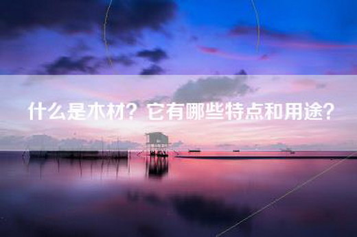 什么是木材？它有哪些特点和用途？