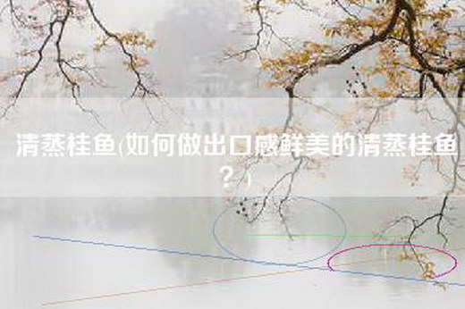 清蒸桂鱼(如何做出口感鲜美的清蒸桂鱼？)