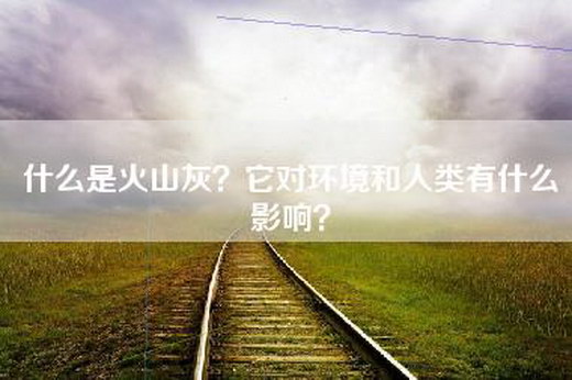 什么是火山灰？它对环境和人类有什么影响？