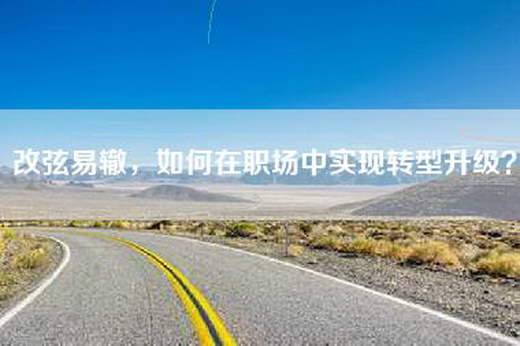改弦易辙，如何在职场中实现转型升级？