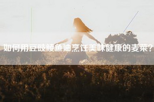 如何用豆豉鲮鱼油烹饪美味健康的麦菜？