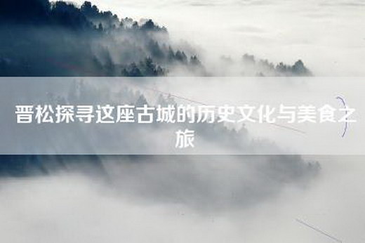晋松探寻这座古城的历史文化与美食之旅