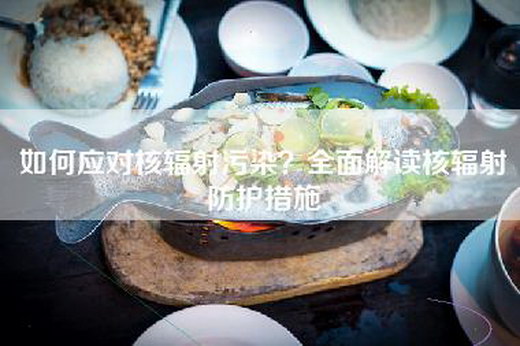 如何应对核辐射污染？全面解读核辐射防护措施