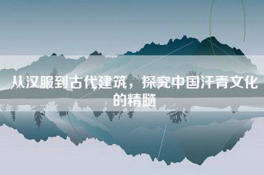 从汉服到古代建筑，探究中国汗青文化的精髓