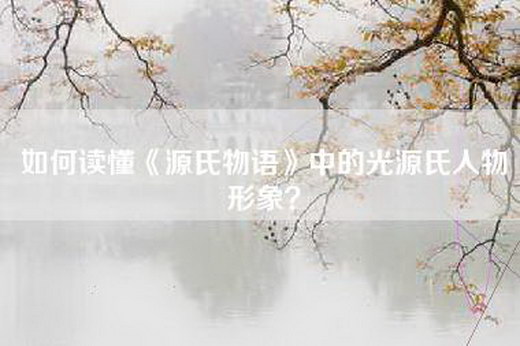 如何读懂《源氏物语》中的光源氏人物形象？