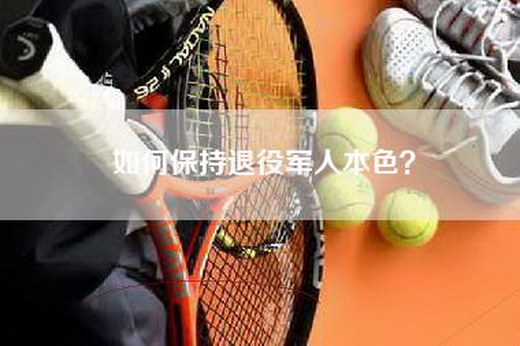 如何保持退役军人本色？
