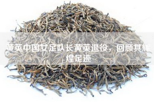 黄英中国女足队长黄英退役，回顾其辉煌足迹