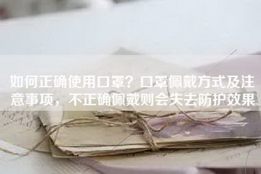 如何正确使用口罩？口罩佩戴方式及注意事项，不正确佩戴则会失去防护效果