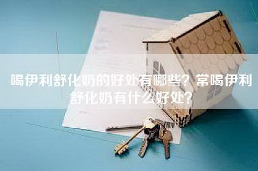 喝伊利舒化奶的好处有哪些？常喝伊利舒化奶有什么好处？