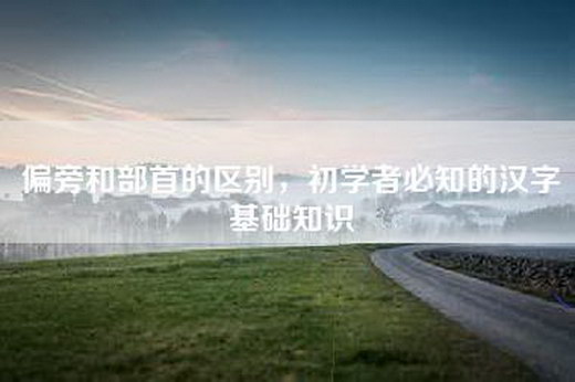 偏旁和部首的区别，初学者必知的汉字基础知识