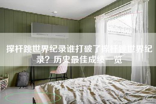 撑杆跳世界纪录谁打破了撑杆跳世界纪录？历史最佳成绩一览